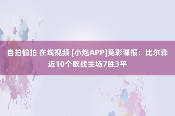 自拍偷拍 在线视频 [小炮APP]竞彩谍报：比尔森近10个欧战主场7胜3平