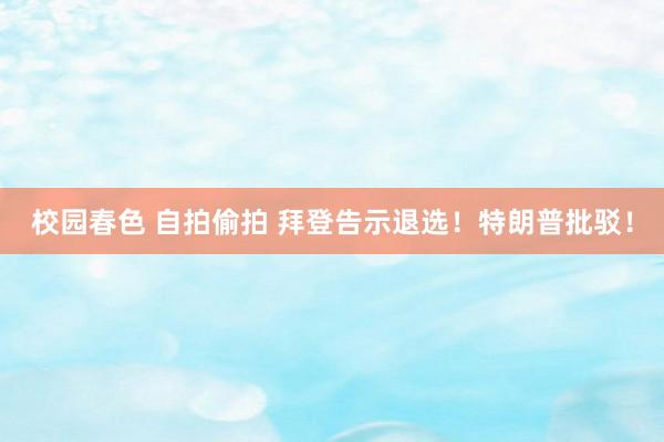 校园春色 自拍偷拍 拜登告示退选！特朗普批驳！