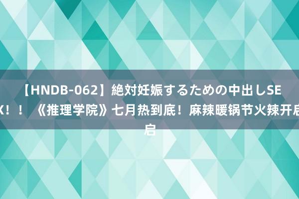 【HNDB-062】絶対妊娠するための中出しSEX！！ 《推理学院》七月热到底！麻辣暖锅节火辣开启