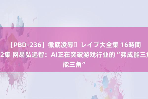 【PBD-236】徹底凌辱・レイプ大全集 16時間 第2集 网易弘远智：AI正在突破游戏行业的“弗成能三角”