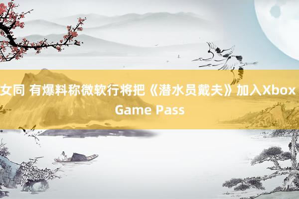 女同 有爆料称微软行将把《潜水员戴夫》加入Xbox Game Pass