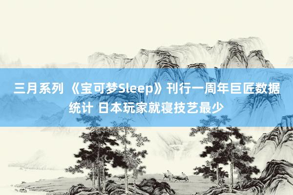 三月系列 《宝可梦Sleep》刊行一周年巨匠数据统计 日本玩家就寝技艺最少