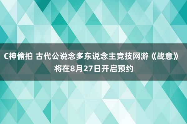 C神偷拍 古代公说念多东说念主竞技网游《战意》 将在8月27日开启预约