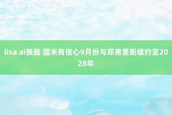 lisa ai换脸 国米有信心9月份与邓弗里斯续约至2028年