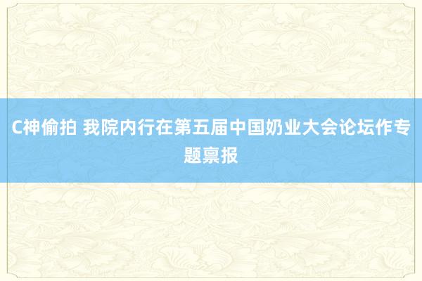 C神偷拍 我院内行在第五届中国奶业大会论坛作专题禀报