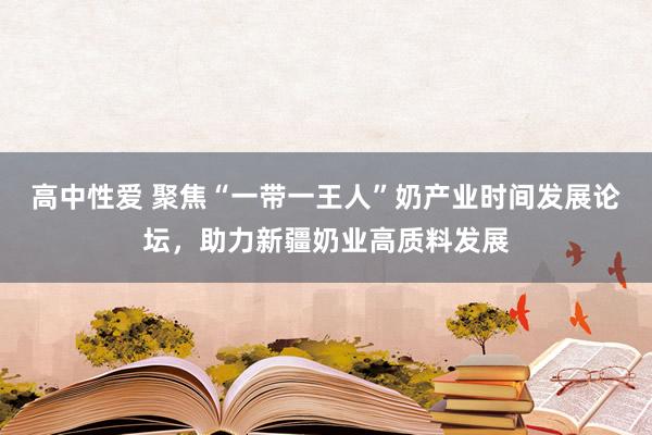 高中性爱 聚焦“一带一王人”奶产业时间发展论坛，助力新疆奶业高质料发展