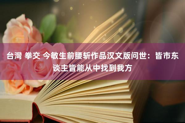 台灣 拳交 今敏生前腰斩作品汉文版问世：皆市东谈主皆能从中找到我方