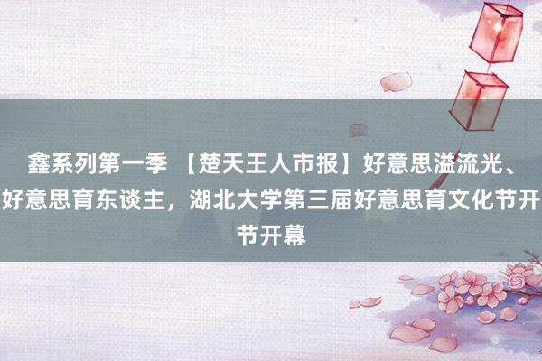 鑫系列第一季 【楚天王人市报】好意思溢流光、以好意思育东谈主，湖北大学第三届好意思育文化节开幕