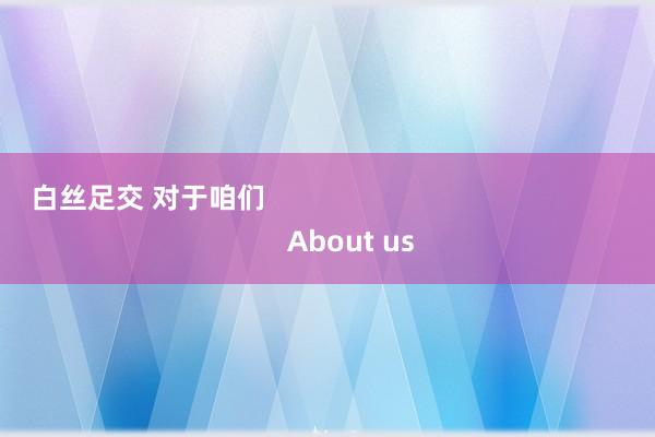 白丝足交 对于咱们                                                     About us