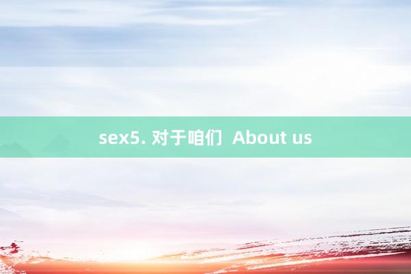 sex5. 对于咱们  About us