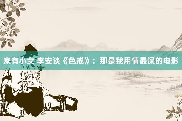 家有小女 李安谈《色戒》：那是我用情最深的电影