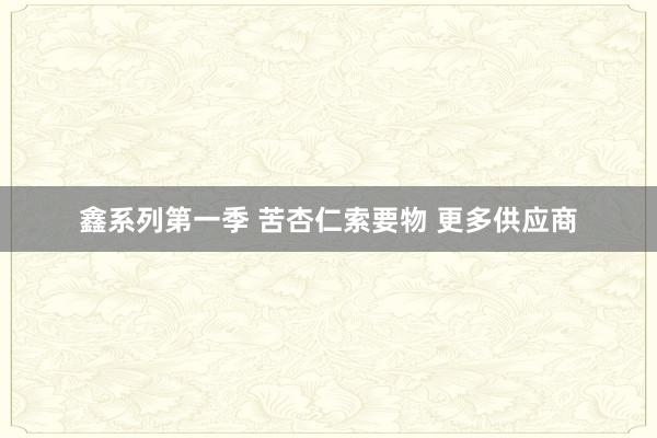 鑫系列第一季 苦杏仁索要物 更多供应商