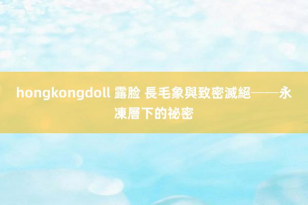 hongkongdoll 露脸 長毛象與致密滅絕──永凍層下的祕密