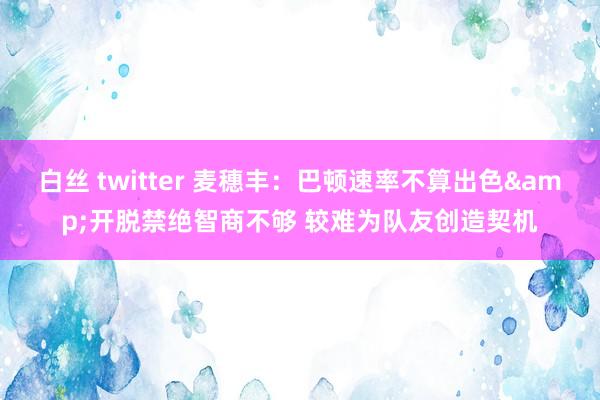 白丝 twitter 麦穗丰：巴顿速率不算出色&开脱禁绝智商不够 较难为队友创造契机