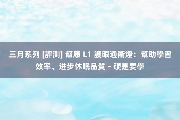 三月系列 [評測] 幫康 L1 護眼通衢燈：幫助學習效率、进步休眠品質 - 硬是要學