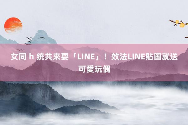 女同 h 统共來耍「LINE」！　效法LINE貼圖就送可愛玩偶